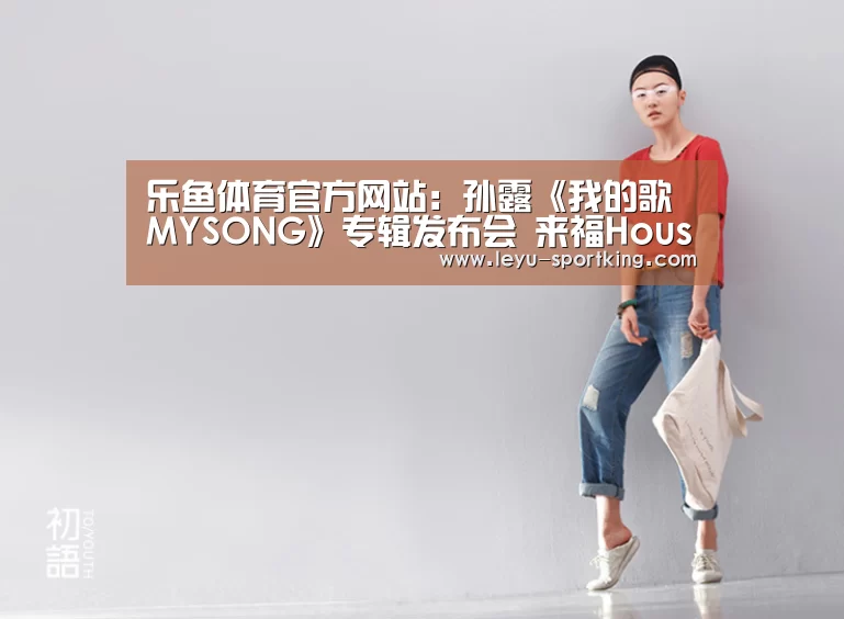 乐鱼体育官方网站:孙露《我的歌MYSONG》专辑发布会 来福House11日温馨首唱(图1) 乐鱼篮球竞猜