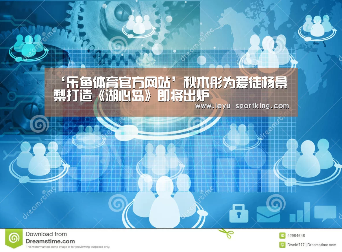 ‘乐鱼体育官方网站’秋木彤为爱徒杨景梨打造《湖心岛》即将出炉(图1) 乐鱼电竞直播