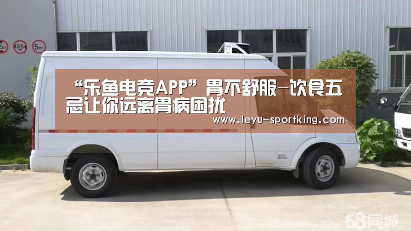 “乐鱼电竞APP”胃不舒服-饮食五忌让你远离胃病困扰(图2) 乐鱼体育官方网站