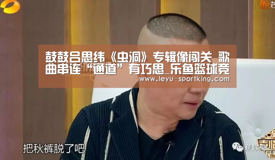 鼓鼓吕思纬《虫洞》专辑像闯关 歌曲串连“通道”有巧思_乐鱼篮球竞猜(图2) 乐鱼篮球竞猜