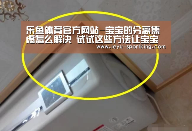 乐鱼体育官方网站-宝宝的分离焦虑怎么解决 试试这些方法让宝宝更有安全感(图1) 乐鱼电竞APP