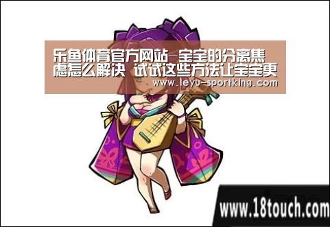 乐鱼体育官方网站-宝宝的分离焦虑怎么解决 试试这些方法让宝宝更有安全感(图4) 乐鱼篮球竞猜