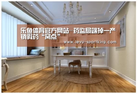 乐鱼体育官方网站-药监局端掉一产销假药“窝点”(图1) 乐鱼体育官方网站