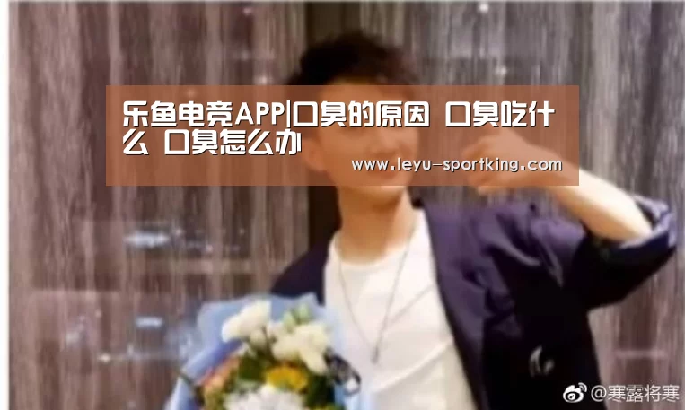 乐鱼电竞APP|口臭的原因 口臭吃什么 口臭怎么办(图1) 乐鱼电竞直播